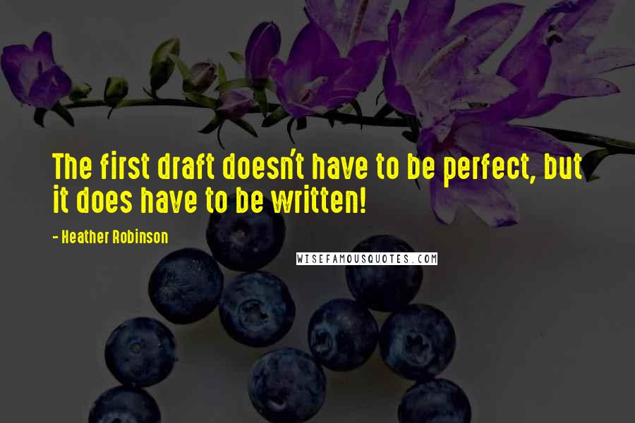 Heather Robinson Quotes: The first draft doesn't have to be perfect, but it does have to be written!