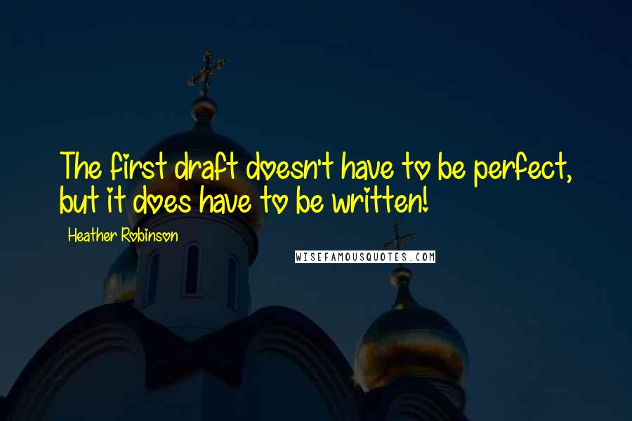 Heather Robinson Quotes: The first draft doesn't have to be perfect, but it does have to be written!