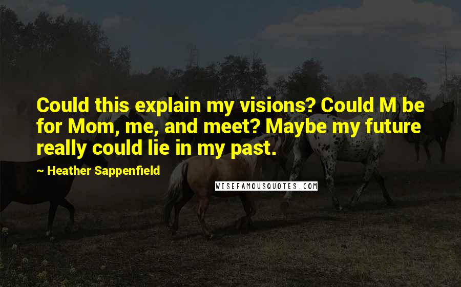 Heather Sappenfield Quotes: Could this explain my visions? Could M be for Mom, me, and meet? Maybe my future really could lie in my past.