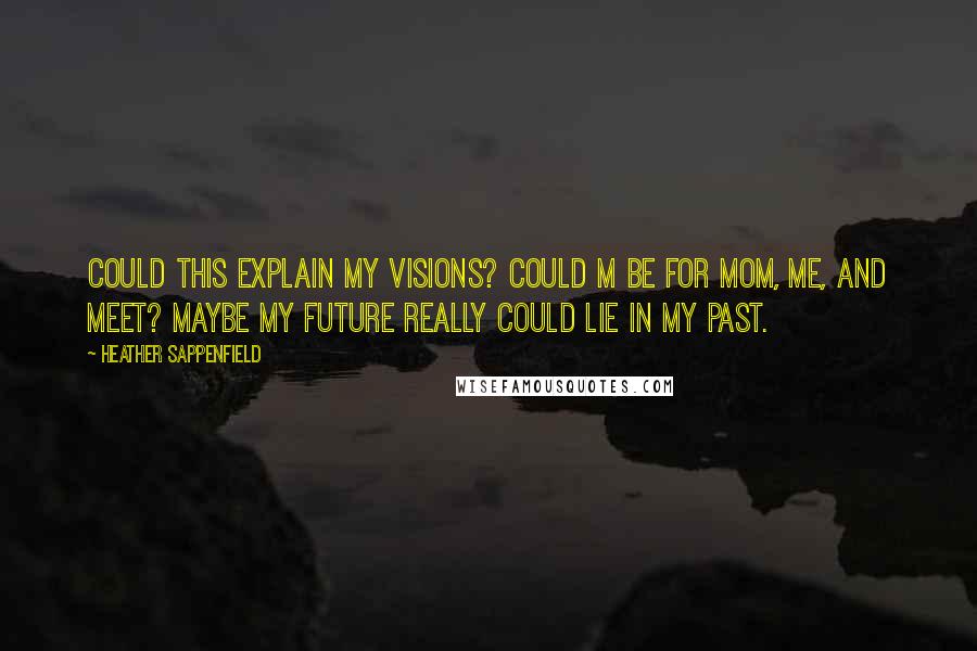 Heather Sappenfield Quotes: Could this explain my visions? Could M be for Mom, me, and meet? Maybe my future really could lie in my past.