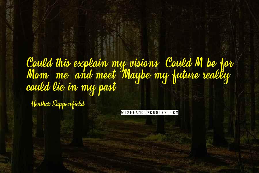 Heather Sappenfield Quotes: Could this explain my visions? Could M be for Mom, me, and meet? Maybe my future really could lie in my past.