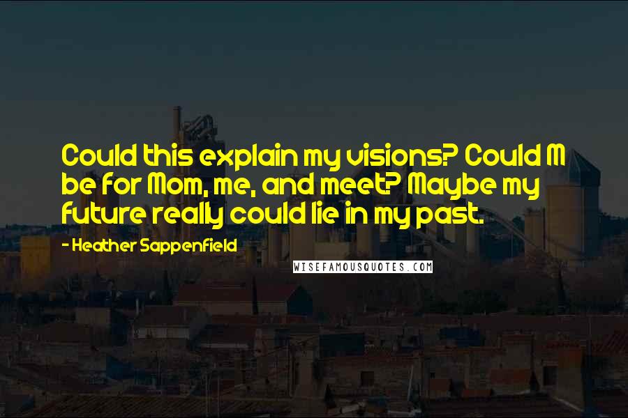 Heather Sappenfield Quotes: Could this explain my visions? Could M be for Mom, me, and meet? Maybe my future really could lie in my past.