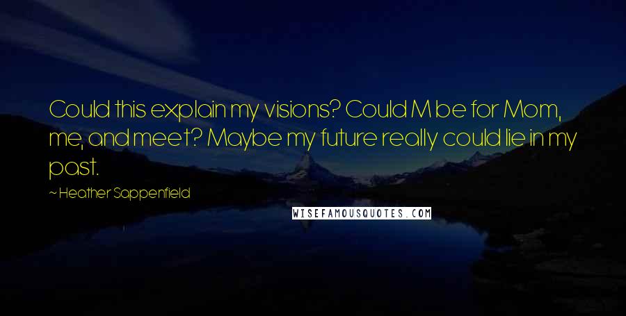 Heather Sappenfield Quotes: Could this explain my visions? Could M be for Mom, me, and meet? Maybe my future really could lie in my past.