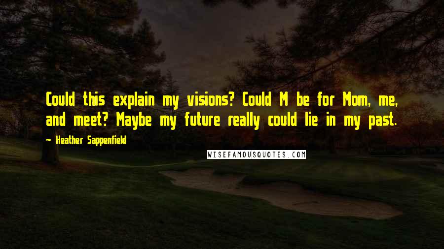 Heather Sappenfield Quotes: Could this explain my visions? Could M be for Mom, me, and meet? Maybe my future really could lie in my past.