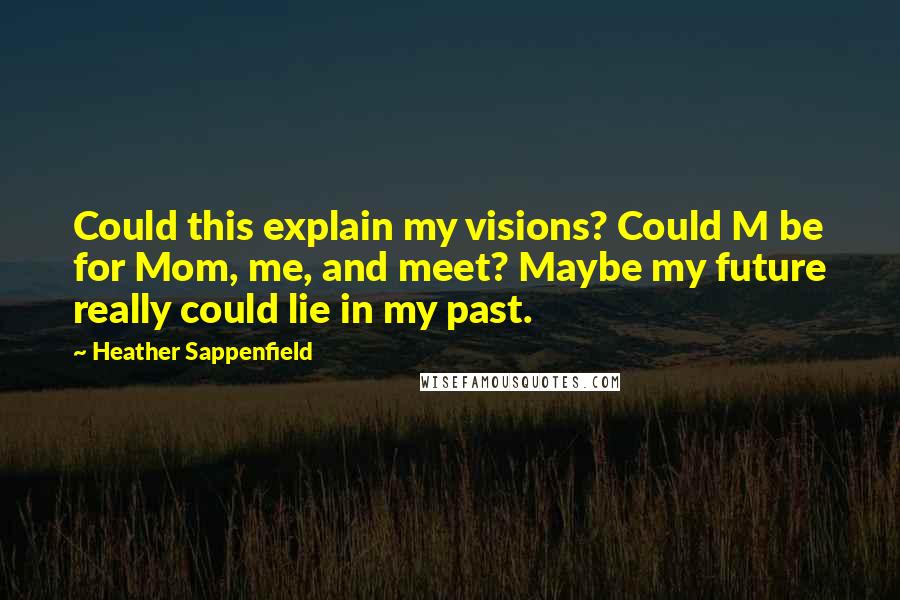 Heather Sappenfield Quotes: Could this explain my visions? Could M be for Mom, me, and meet? Maybe my future really could lie in my past.