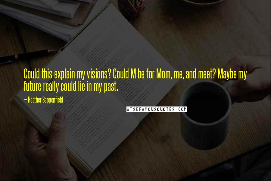 Heather Sappenfield Quotes: Could this explain my visions? Could M be for Mom, me, and meet? Maybe my future really could lie in my past.