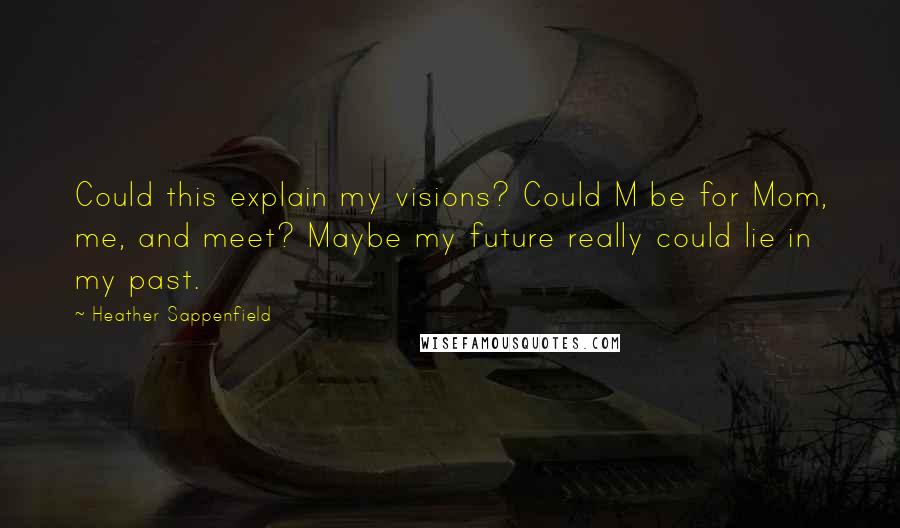 Heather Sappenfield Quotes: Could this explain my visions? Could M be for Mom, me, and meet? Maybe my future really could lie in my past.