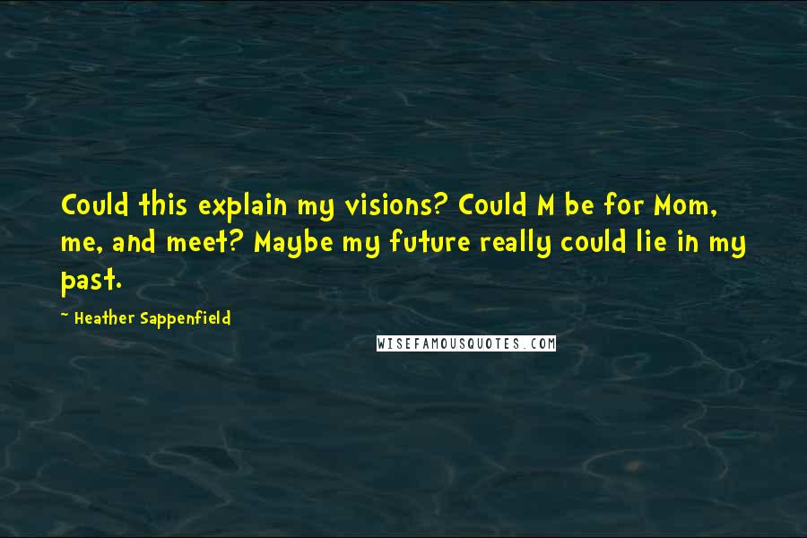 Heather Sappenfield Quotes: Could this explain my visions? Could M be for Mom, me, and meet? Maybe my future really could lie in my past.