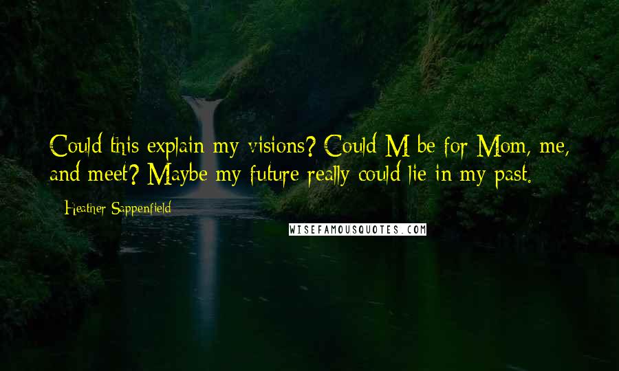 Heather Sappenfield Quotes: Could this explain my visions? Could M be for Mom, me, and meet? Maybe my future really could lie in my past.