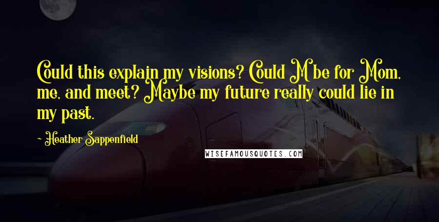 Heather Sappenfield Quotes: Could this explain my visions? Could M be for Mom, me, and meet? Maybe my future really could lie in my past.