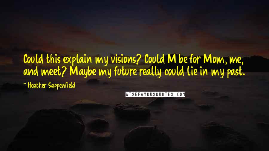 Heather Sappenfield Quotes: Could this explain my visions? Could M be for Mom, me, and meet? Maybe my future really could lie in my past.