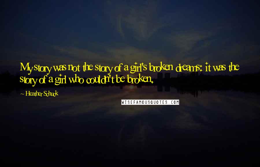 Heather Schuck Quotes: My story was not the story of a girl's broken dreams: it was the story of a girl who couldn't be broken.