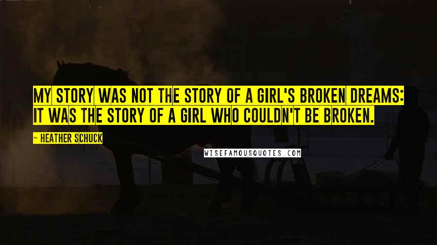 Heather Schuck Quotes: My story was not the story of a girl's broken dreams: it was the story of a girl who couldn't be broken.