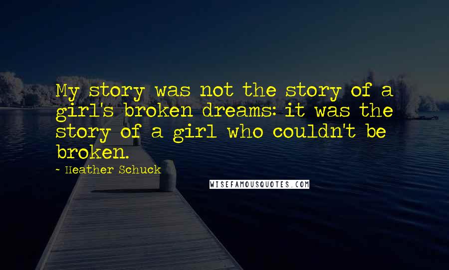 Heather Schuck Quotes: My story was not the story of a girl's broken dreams: it was the story of a girl who couldn't be broken.