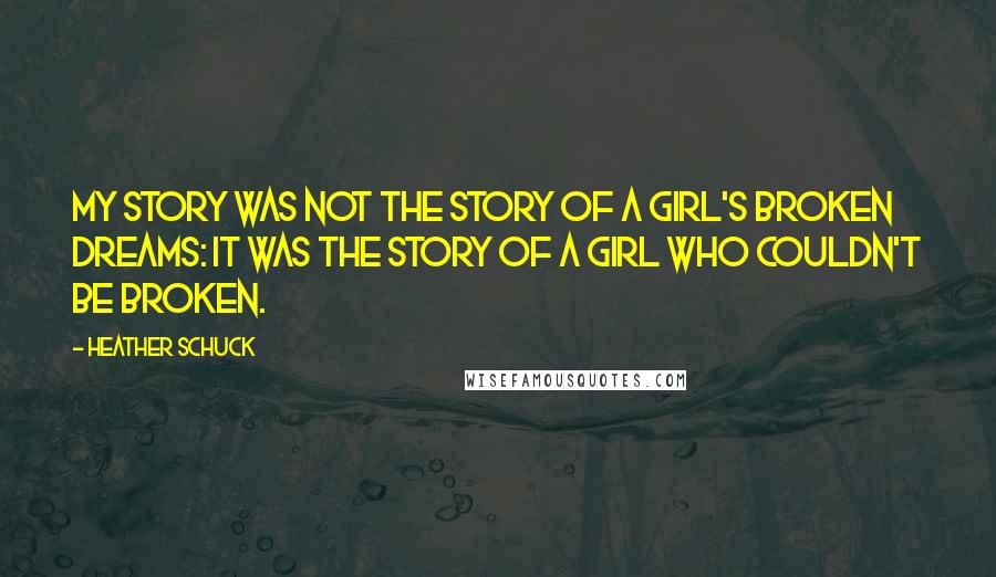 Heather Schuck Quotes: My story was not the story of a girl's broken dreams: it was the story of a girl who couldn't be broken.