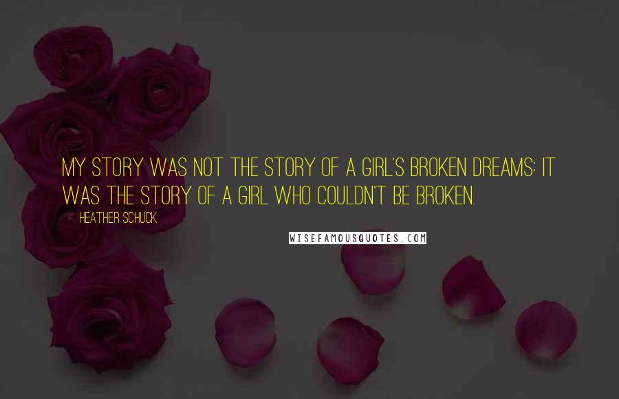 Heather Schuck Quotes: My story was not the story of a girl's broken dreams: it was the story of a girl who couldn't be broken.