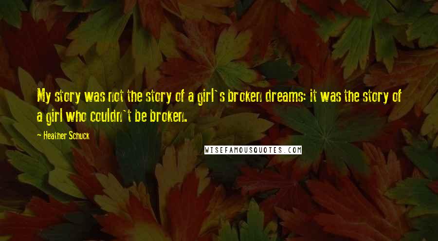 Heather Schuck Quotes: My story was not the story of a girl's broken dreams: it was the story of a girl who couldn't be broken.