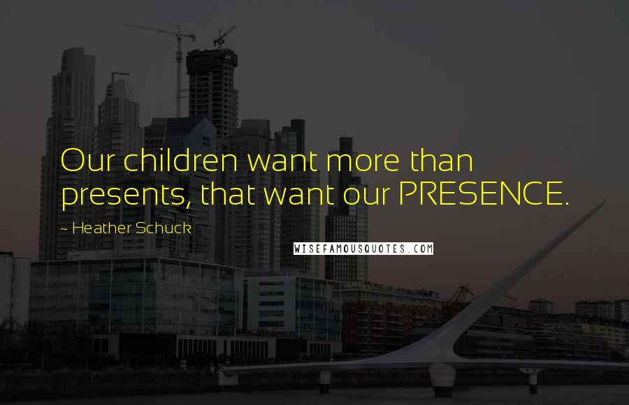 Heather Schuck Quotes: Our children want more than presents, that want our PRESENCE.