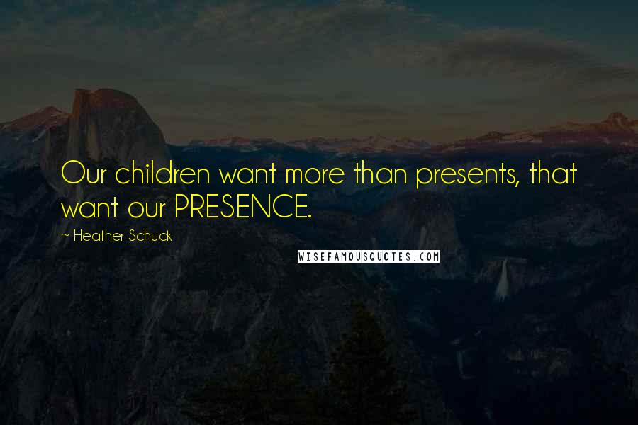 Heather Schuck Quotes: Our children want more than presents, that want our PRESENCE.
