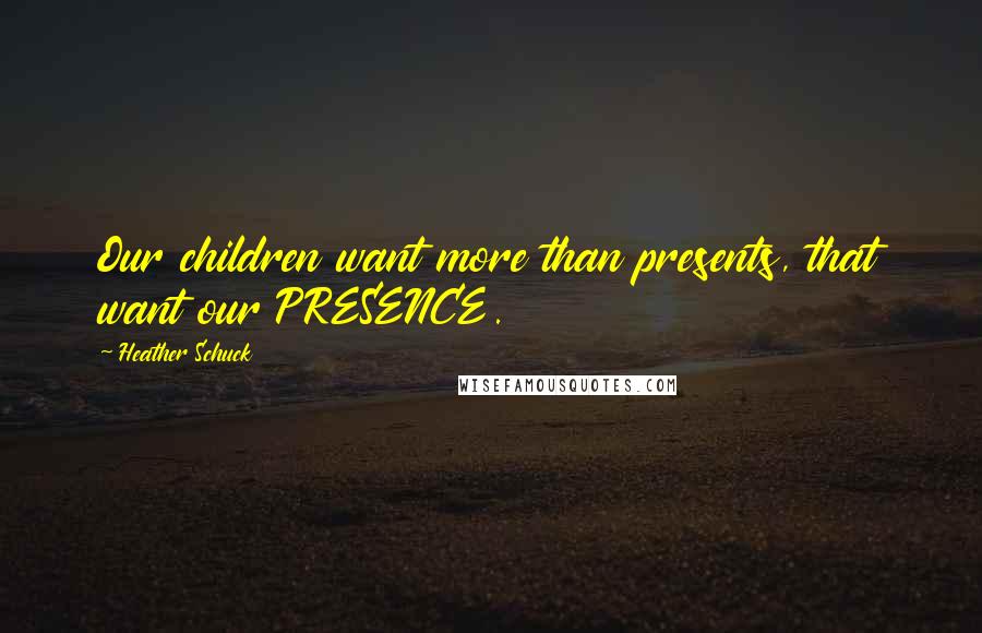 Heather Schuck Quotes: Our children want more than presents, that want our PRESENCE.