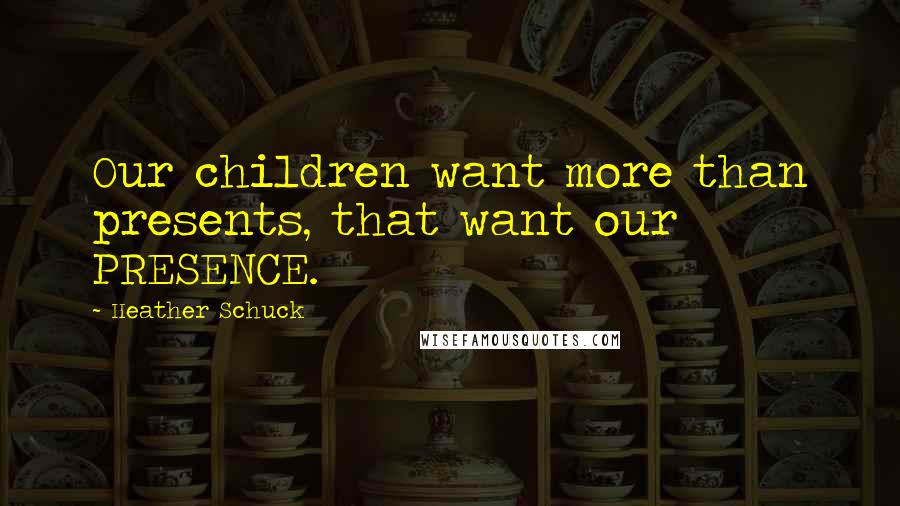 Heather Schuck Quotes: Our children want more than presents, that want our PRESENCE.