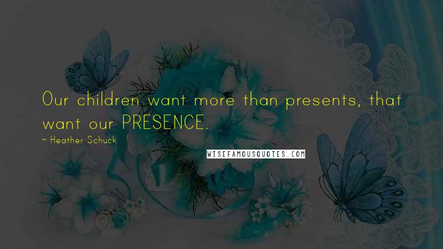 Heather Schuck Quotes: Our children want more than presents, that want our PRESENCE.