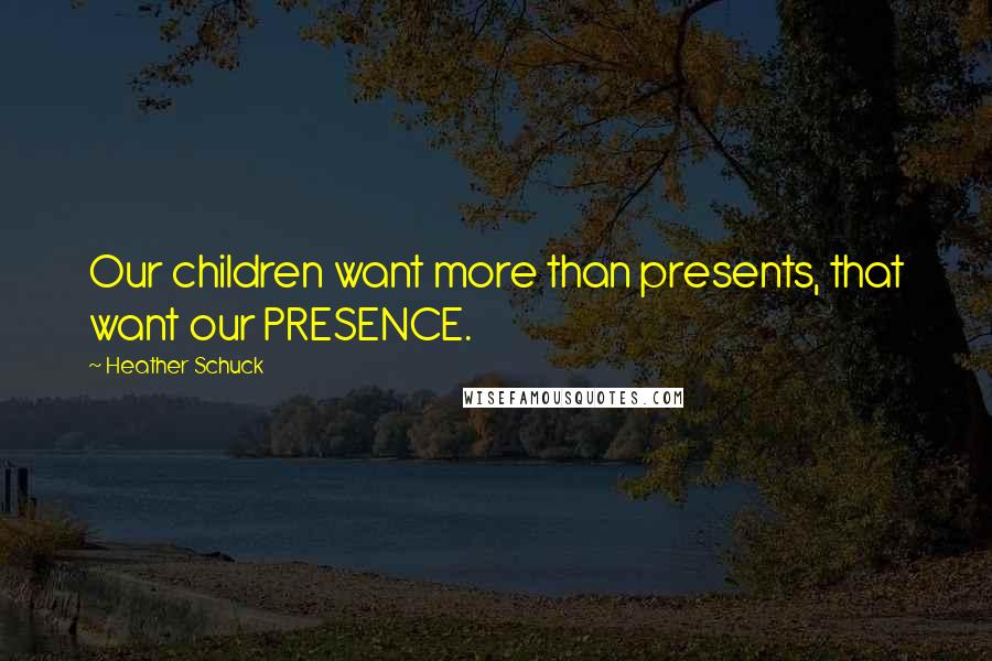 Heather Schuck Quotes: Our children want more than presents, that want our PRESENCE.