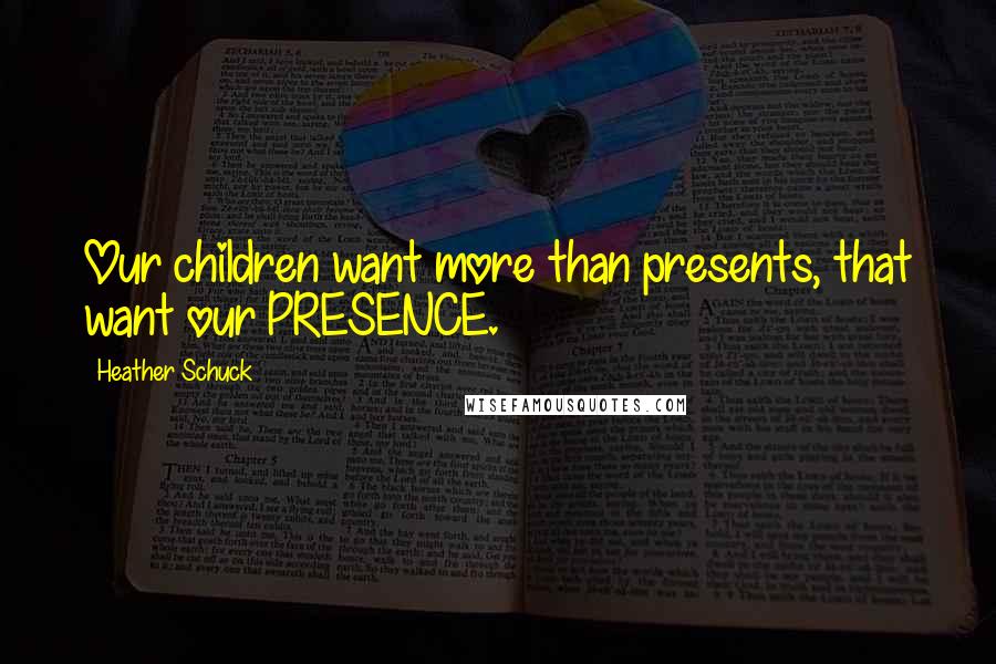 Heather Schuck Quotes: Our children want more than presents, that want our PRESENCE.