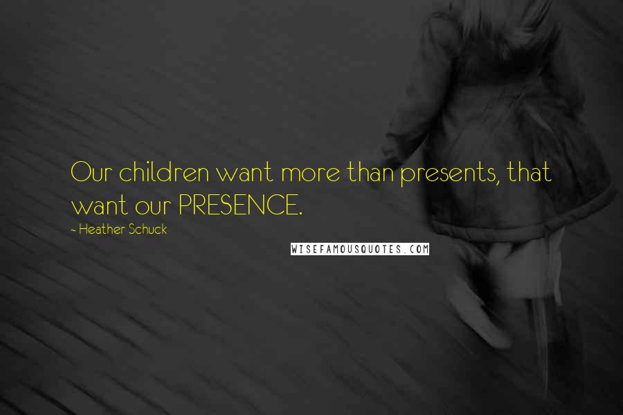 Heather Schuck Quotes: Our children want more than presents, that want our PRESENCE.