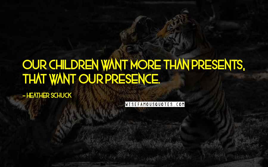 Heather Schuck Quotes: Our children want more than presents, that want our PRESENCE.