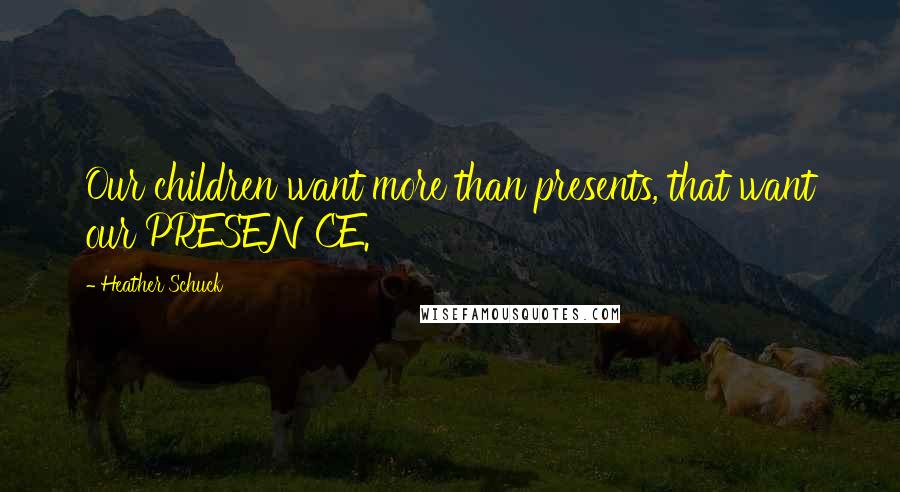 Heather Schuck Quotes: Our children want more than presents, that want our PRESENCE.