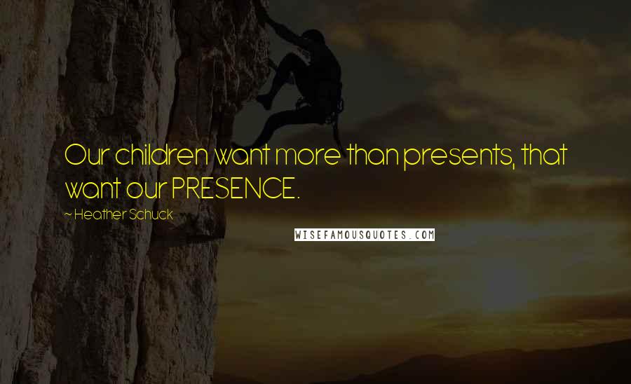 Heather Schuck Quotes: Our children want more than presents, that want our PRESENCE.