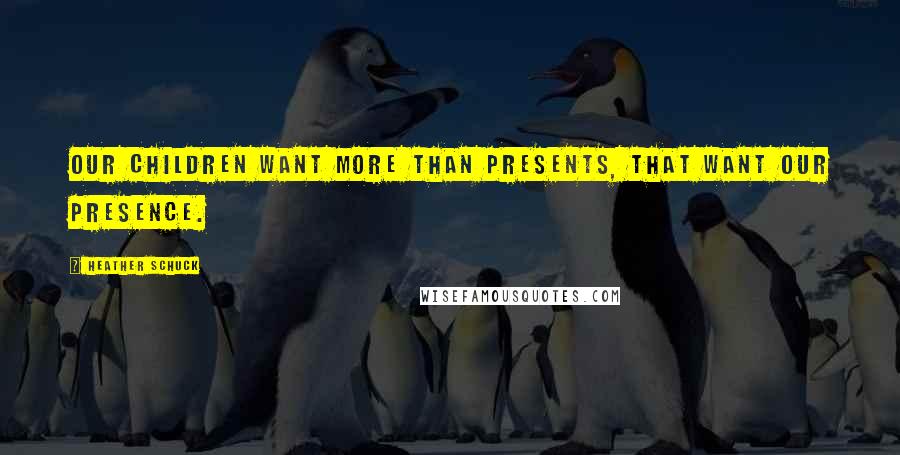 Heather Schuck Quotes: Our children want more than presents, that want our PRESENCE.