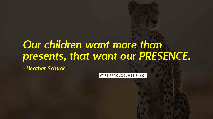Heather Schuck Quotes: Our children want more than presents, that want our PRESENCE.