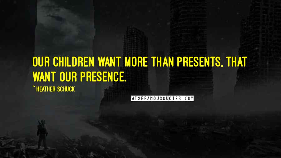 Heather Schuck Quotes: Our children want more than presents, that want our PRESENCE.