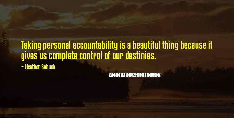 Heather Schuck Quotes: Taking personal accountability is a beautiful thing because it gives us complete control of our destinies.