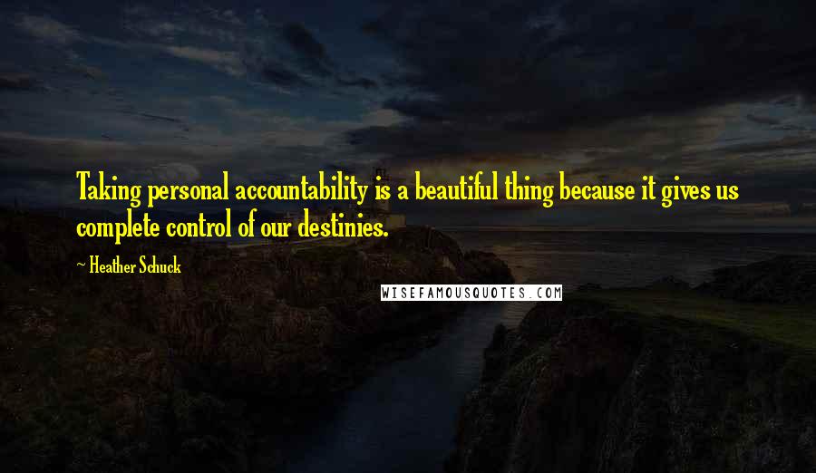 Heather Schuck Quotes: Taking personal accountability is a beautiful thing because it gives us complete control of our destinies.