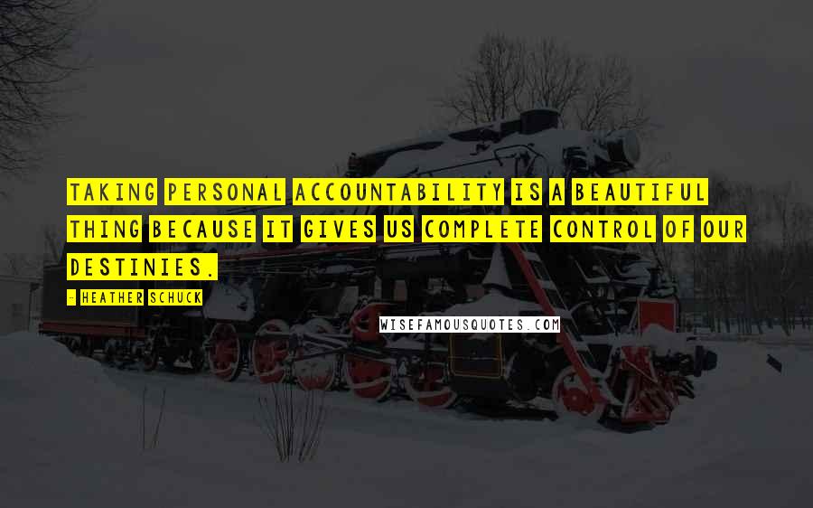 Heather Schuck Quotes: Taking personal accountability is a beautiful thing because it gives us complete control of our destinies.