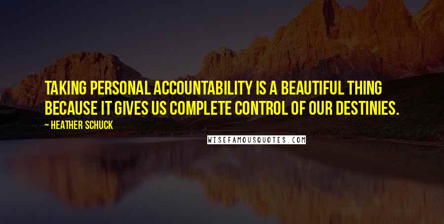 Heather Schuck Quotes: Taking personal accountability is a beautiful thing because it gives us complete control of our destinies.