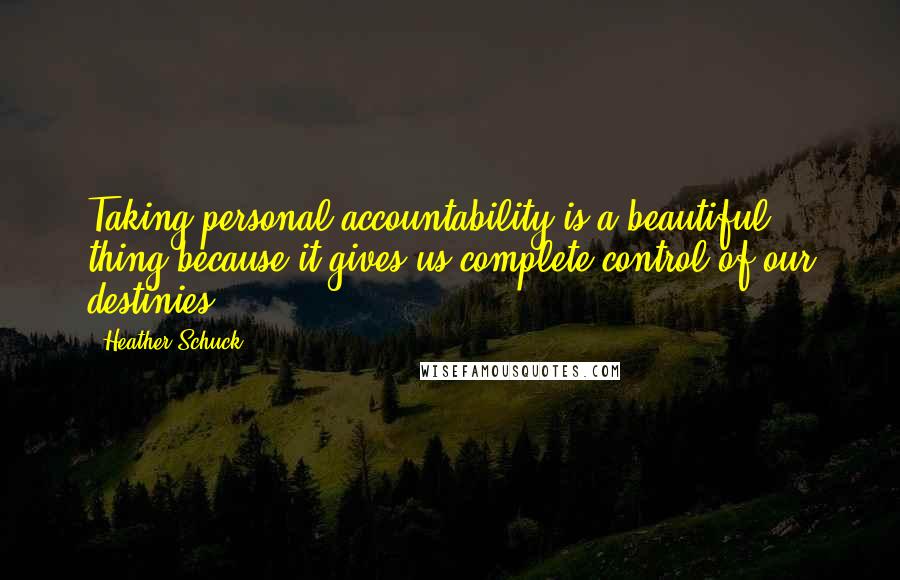 Heather Schuck Quotes: Taking personal accountability is a beautiful thing because it gives us complete control of our destinies.