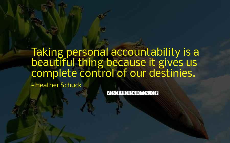 Heather Schuck Quotes: Taking personal accountability is a beautiful thing because it gives us complete control of our destinies.