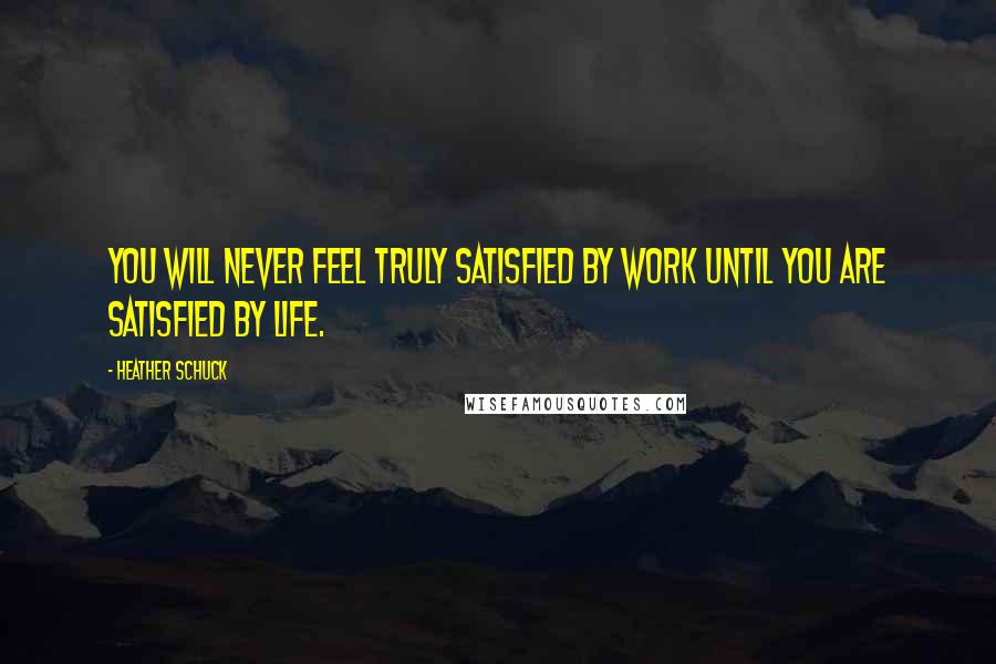 Heather Schuck Quotes: You will never feel truly satisfied by work until you are satisfied by life.