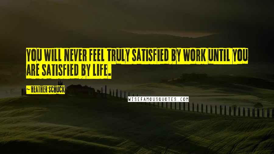 Heather Schuck Quotes: You will never feel truly satisfied by work until you are satisfied by life.