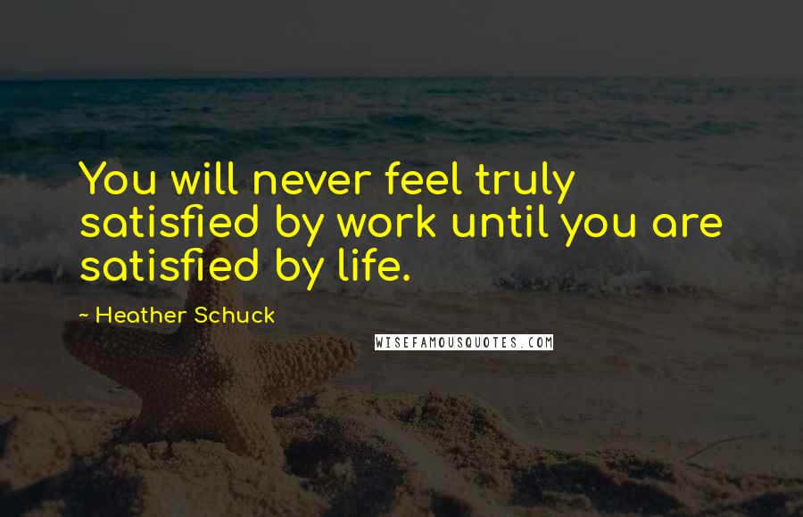 Heather Schuck Quotes: You will never feel truly satisfied by work until you are satisfied by life.