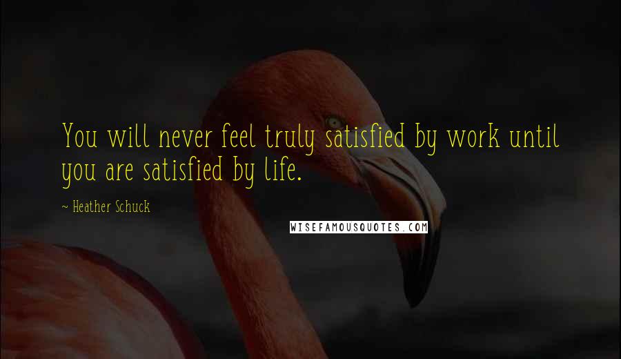 Heather Schuck Quotes: You will never feel truly satisfied by work until you are satisfied by life.