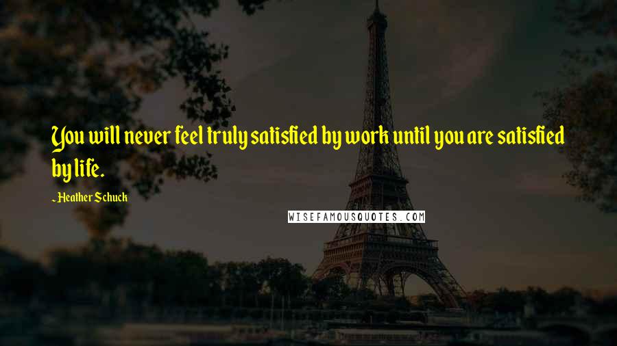 Heather Schuck Quotes: You will never feel truly satisfied by work until you are satisfied by life.