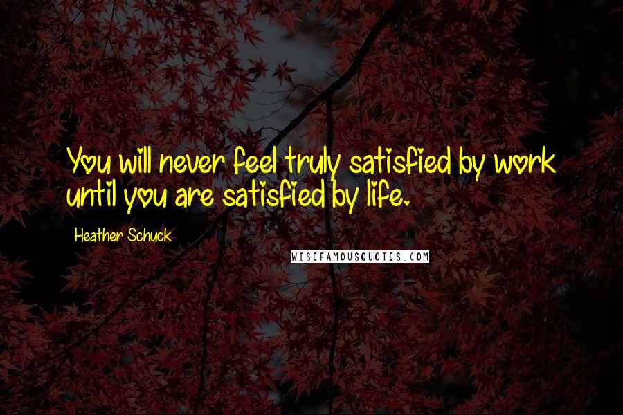 Heather Schuck Quotes: You will never feel truly satisfied by work until you are satisfied by life.