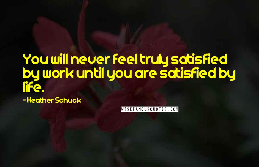 Heather Schuck Quotes: You will never feel truly satisfied by work until you are satisfied by life.