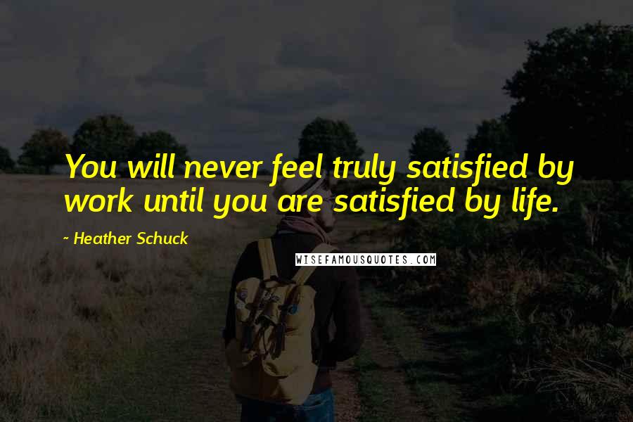 Heather Schuck Quotes: You will never feel truly satisfied by work until you are satisfied by life.