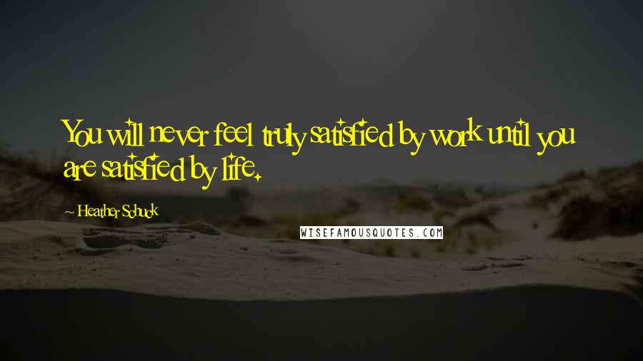 Heather Schuck Quotes: You will never feel truly satisfied by work until you are satisfied by life.